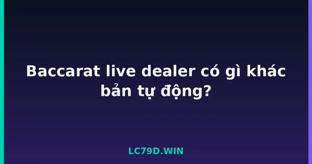 Baccarat live dealer có gì khác bản tự động? LC79