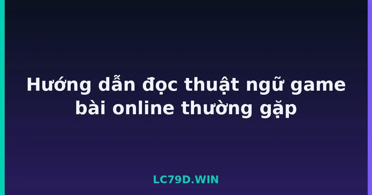 Hướng dẫn đọc thuật ngữ game bài online thường gặp LC79