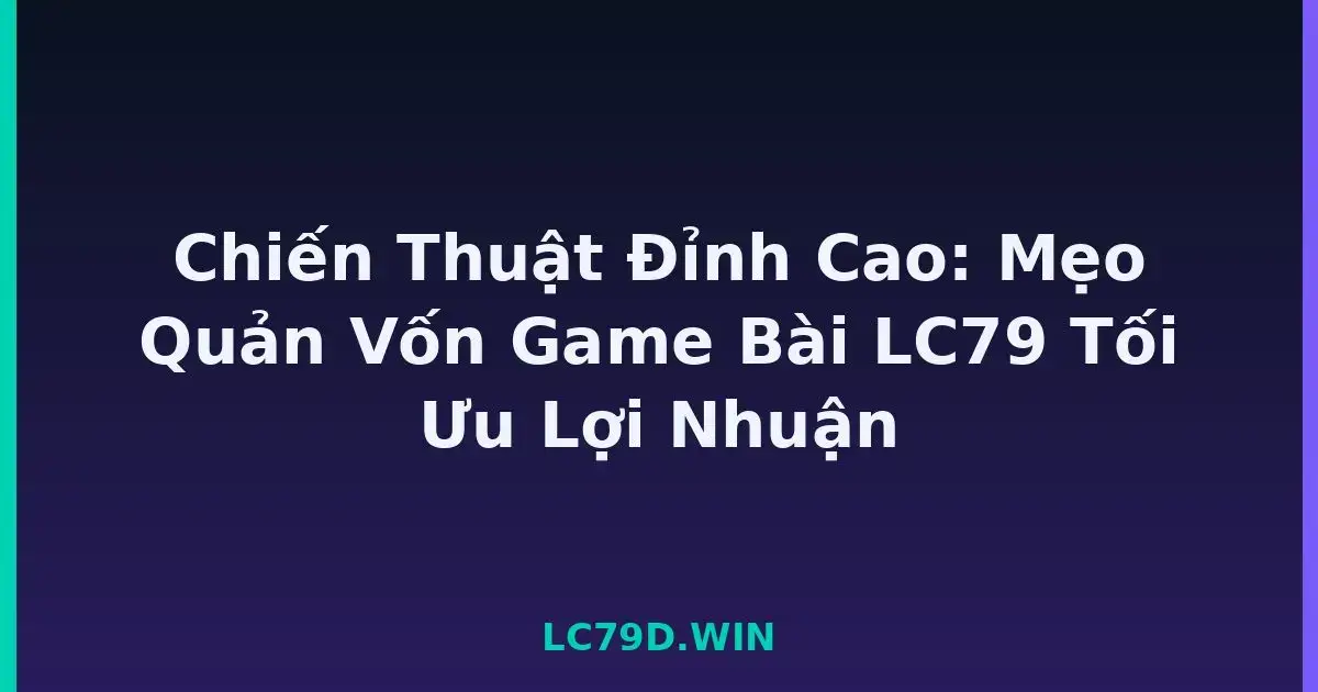 Chiến Thuật Đỉnh Cao: Mẹo Quản Vốn Game Bài LC79 Tối Ưu Lợi Nhuận LC79