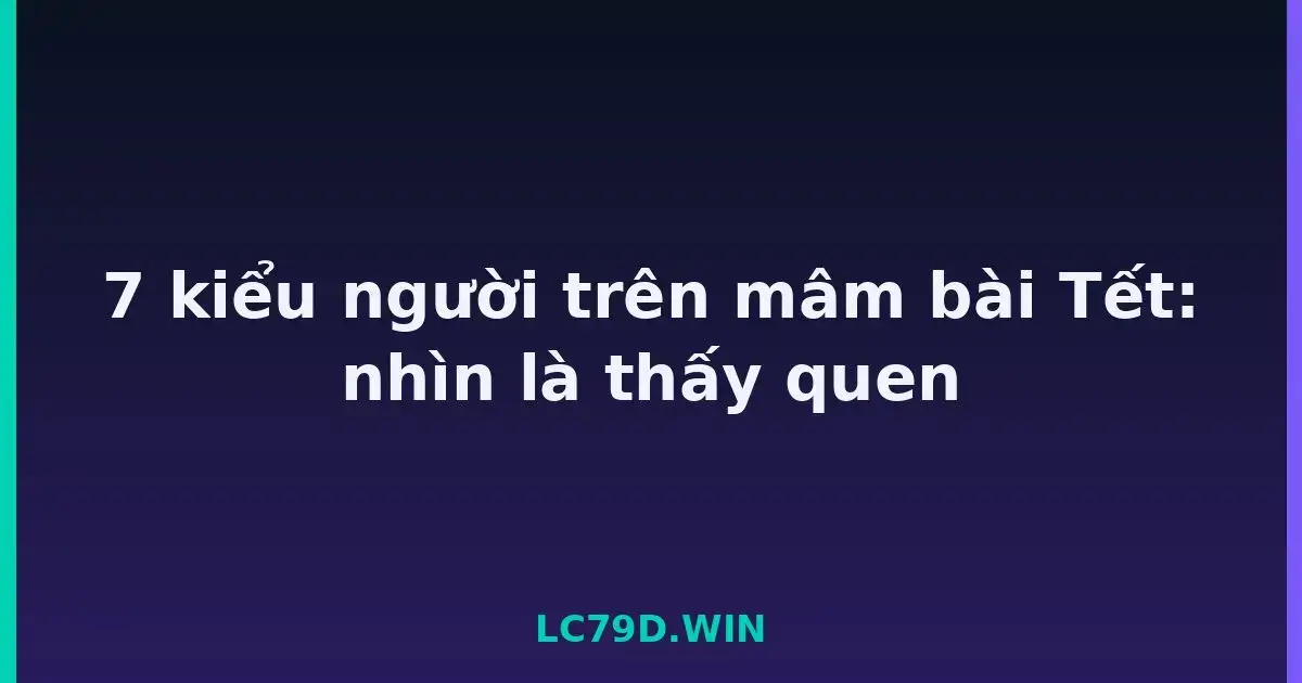 7 kiểu người trên mâm bài Tết: nhìn là thấy quen LC79
