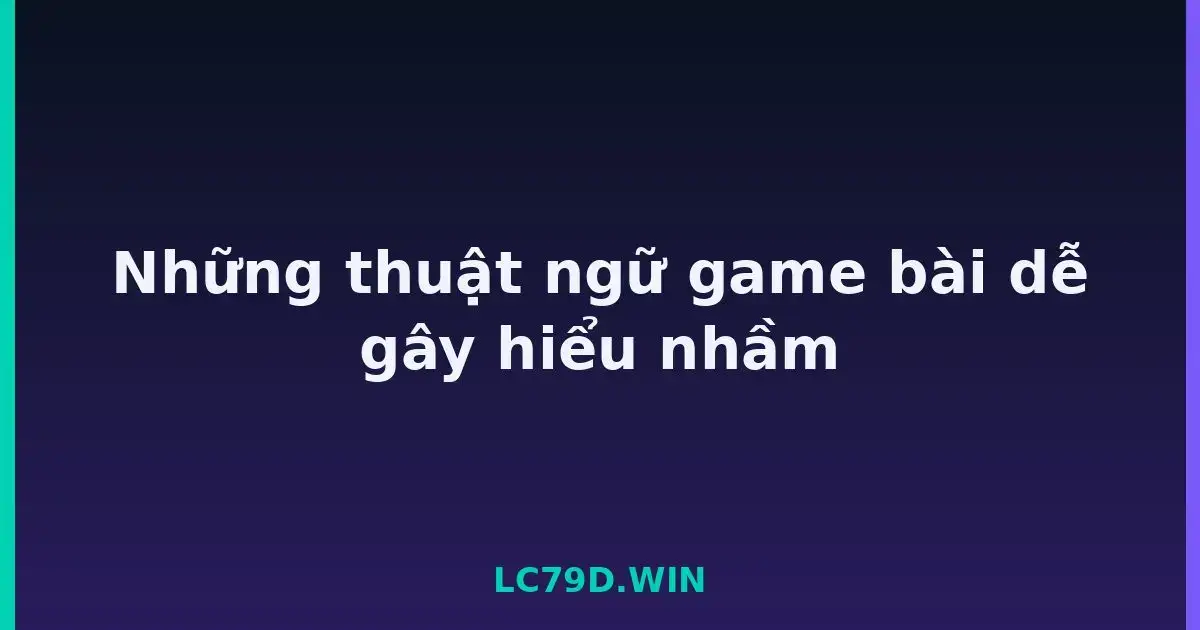 Những thuật ngữ game bài dễ gây hiểu nhầm LC79