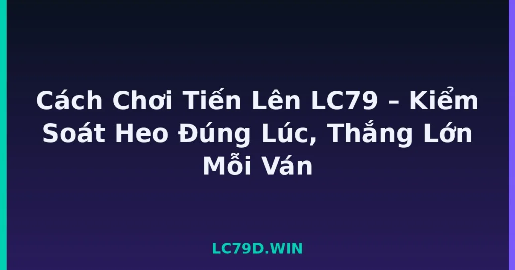 Cách Chơi Tiến Lên LC79 – Kiểm Soát Heo Đúng Lúc, Thắng Lớn Mỗi Ván tại LC79